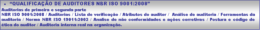 Caixa de texto: QUALIFICAO DE AUDITORES NBR ISO 9001:2008Auditorias de primeira e segunda parteNBR ISO 9001:2008 / Auditorias / Lista de verificao / Atributos do auditor /  Anlise de auditoria / Ferramentas da auditoria / Norma NBR ISO 19011:2002 / Analise de no conformidades e aes corretivas / Postura e cdigo de tica do auditor / Auditoria interna real na organizao.