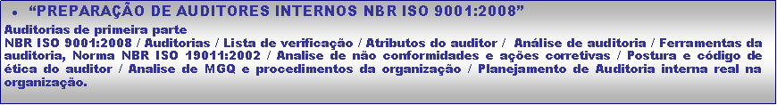Caixa de texto: PREPARAO DE AUDITORES INTERNOS NBR ISO 9001:2008Auditorias de primeira parteNBR ISO 9001:2008 / Auditorias / Lista de verificao / Atributos do auditor /  Anlise de auditoria / Ferramentas da auditoria, Norma NBR ISO 19011:2002 / Analise de no conformidades e aes corretivas / Postura e cdigo de tica do auditor / Analise de MGQ e procedimentos da organizao / Planejamento de Auditoria interna real na organizao. 